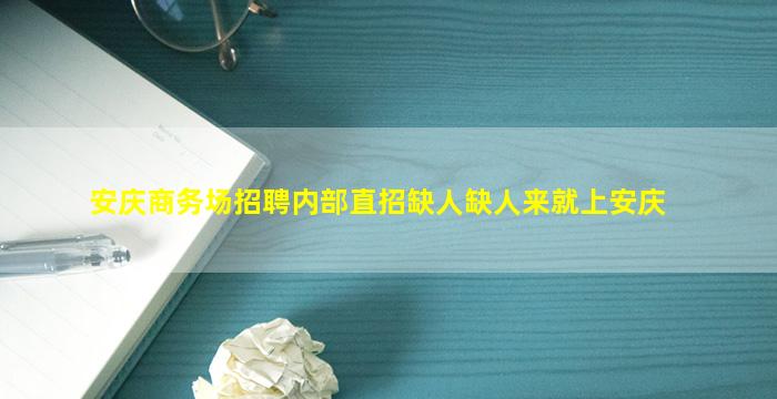 安庆商务场招聘内部直招缺人缺人来就上安庆