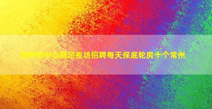 常州市中心稳定夜场招聘每天保底轮房十个常州